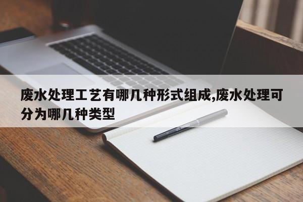 废水处理工艺有哪几种形式组成,废水处理可分为哪几种类型