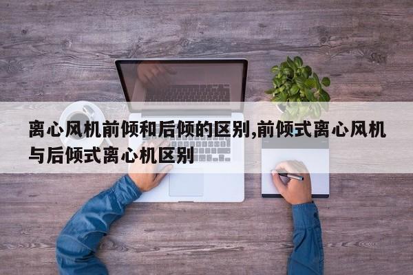 离心风机前倾和后倾的区别,前倾式离心风机与后倾式离心机区别