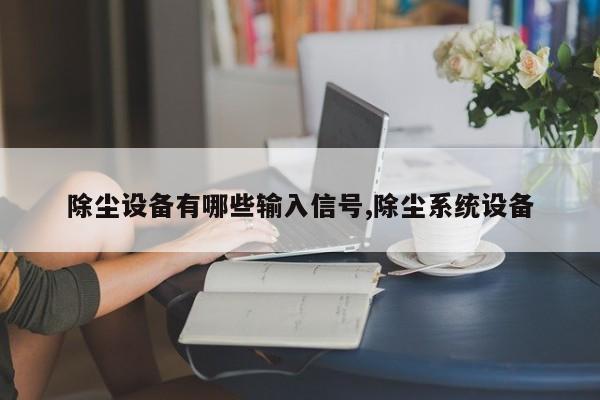 除尘设备有哪些输入信号,除尘系统设备