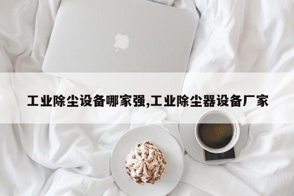 工业除尘设备哪家强,工业除尘器设备厂家