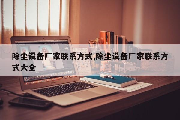 除尘设备厂家联系方式,除尘设备厂家联系方式大全