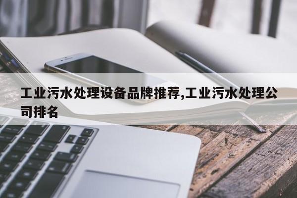 工业污水处理设备品牌推荐,工业污水处理公司排名