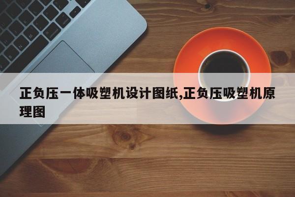 正负压一体吸塑机设计图纸,正负压吸塑机原理图