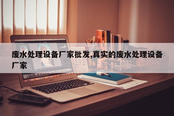 废水处理设备厂家批发,真实的废水处理设备厂家