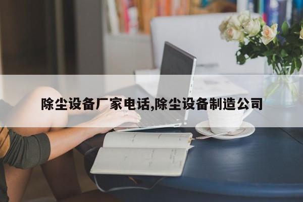除尘设备厂家电话,除尘设备制造公司