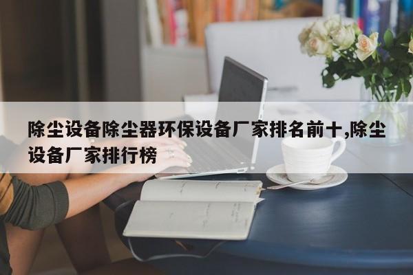 除尘设备除尘器环保设备厂家排名前十,除尘设备厂家排行榜
