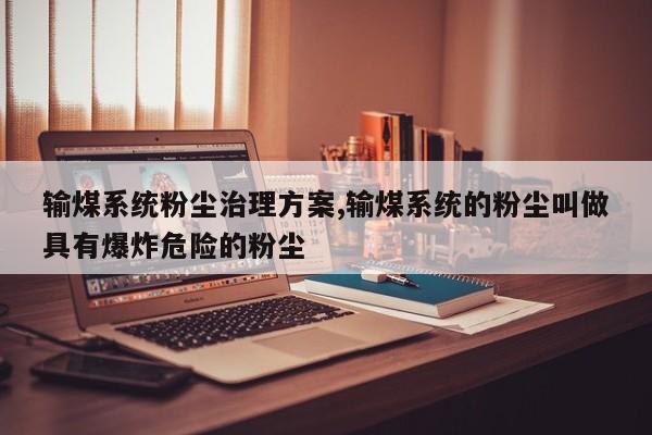 输煤系统粉尘治理方案,输煤系统的粉尘叫做具有爆炸危险的粉尘