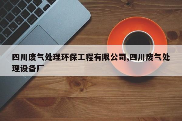四川废气处理环保工程有限公司,四川废气处理设备厂