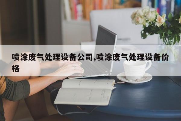 喷涂废气处理设备公司,喷涂废气处理设备价格