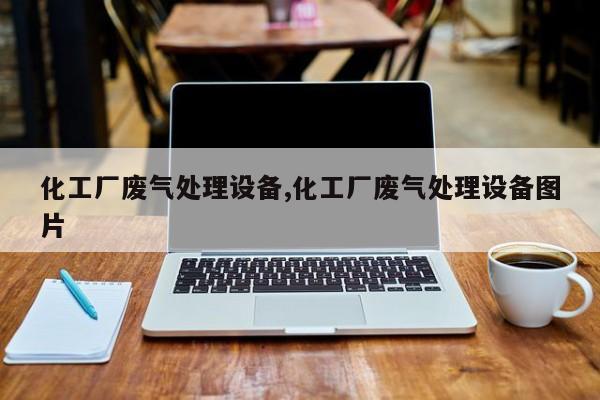 化工厂废气处理设备,化工厂废气处理设备图片