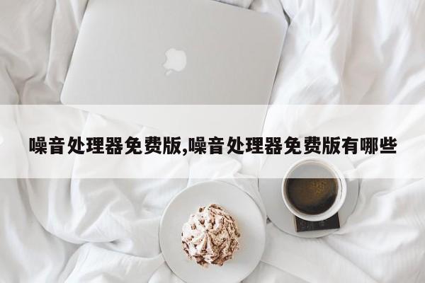 噪音处理器免费版,噪音处理器免费版有哪些