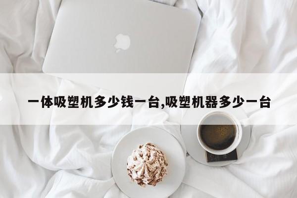 一体吸塑机多少钱一台,吸塑机器多少一台
