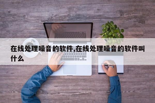 在线处理噪音的软件,在线处理噪音的软件叫什么