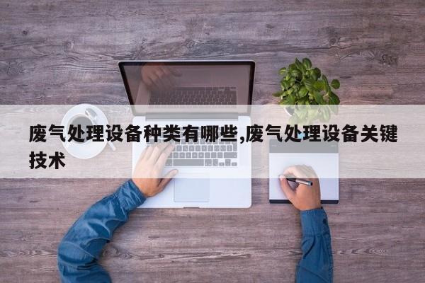 废气处理设备种类有哪些,废气处理设备关键技术