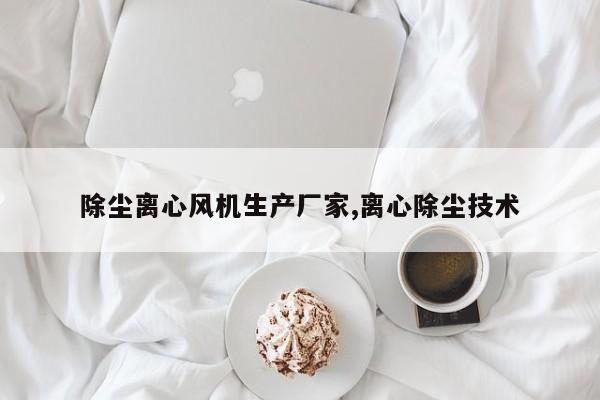 除尘离心风机生产厂家,离心除尘技术