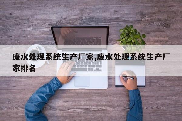 废水处理系统生产厂家,废水处理系统生产厂家排名
