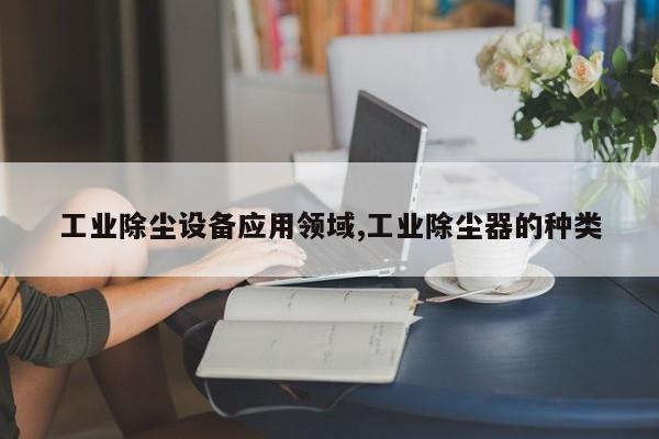 工业除尘设备应用领域,工业除尘器的种类