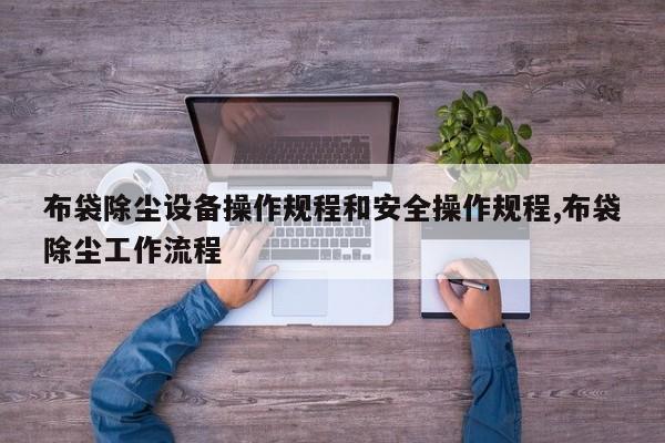 布袋除尘设备操作规程和安全操作规程,布袋除尘工作流程