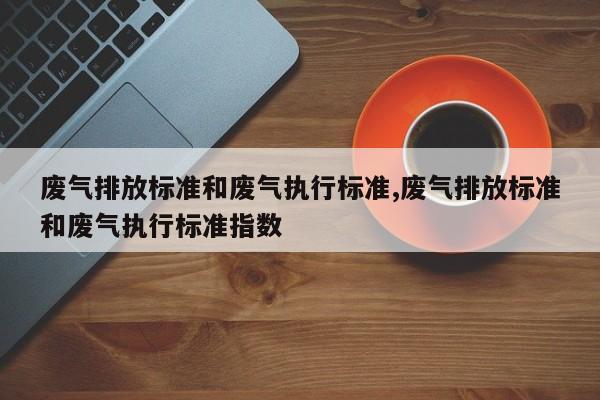 废气排放标准和废气执行标准,废气排放标准和废气执行标准指数