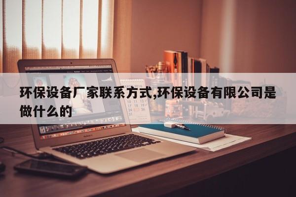 环保设备厂家联系方式,环保设备有限公司是做什么的
