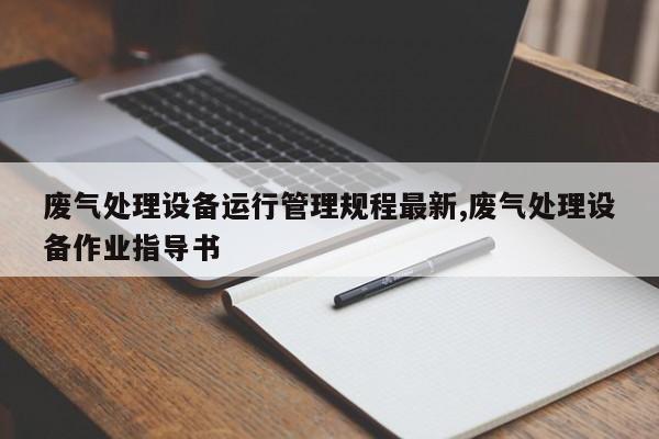 废气处理设备运行管理规程最新,废气处理设备作业指导书