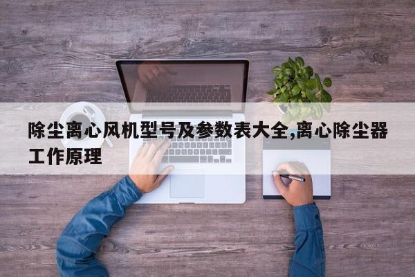除尘离心风机型号及参数表大全,离心除尘器工作原理