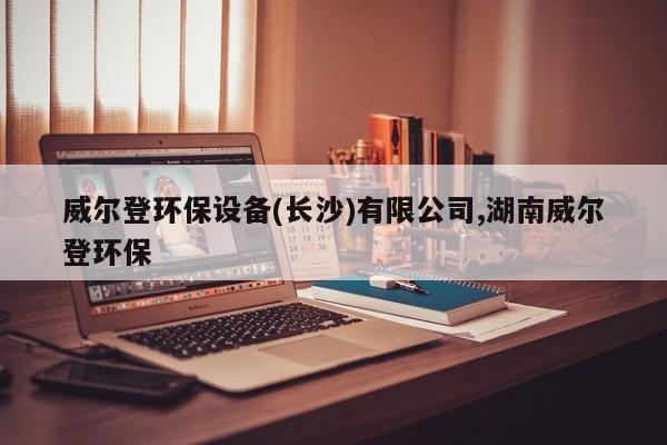 威尔登环保设备(长沙)有限公司,湖南威尔登环保