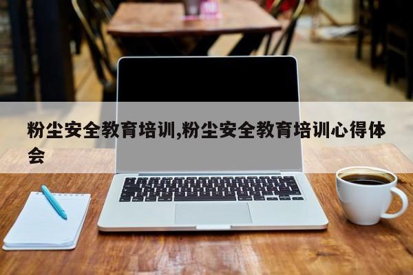 粉尘安全教育培训,粉尘安全教育培训心得体会
