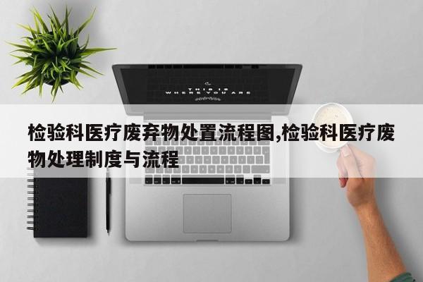 检验科医疗废弃物处置流程图,检验科医疗废物处理制度与流程