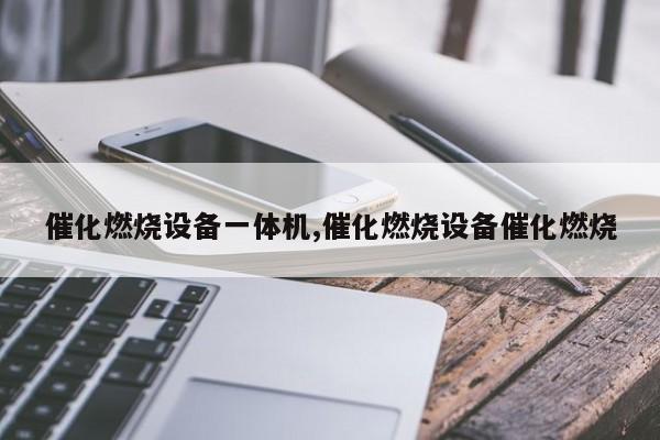 催化燃烧设备一体机,催化燃烧设备催化燃烧
