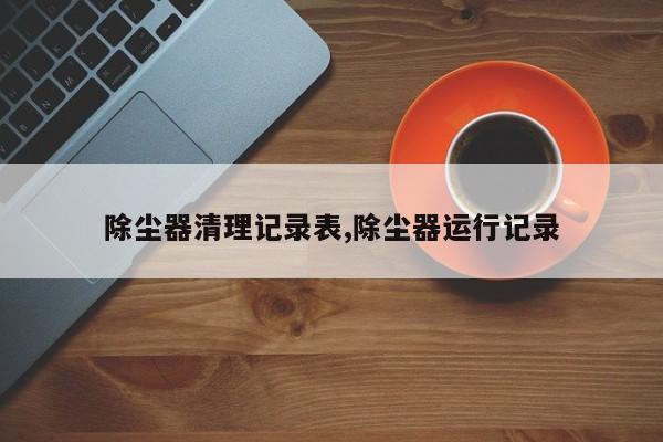 除尘器清理记录表,除尘器运行记录
