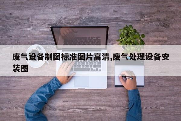 废气设备制图标准图片高清,废气处理设备安装图