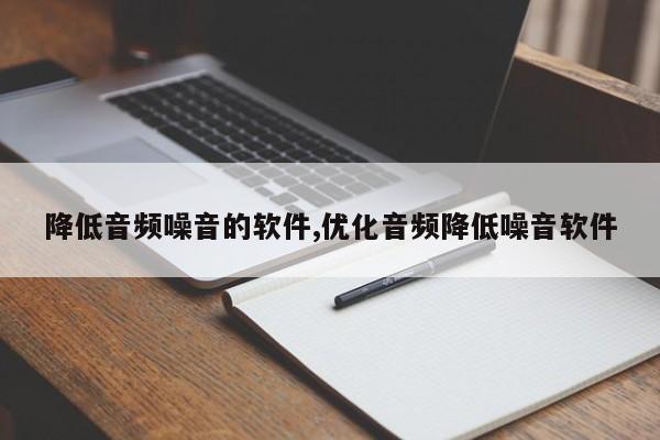 降低音频噪音的软件,优化音频降低噪音软件
