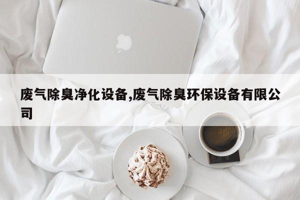 废气除臭净化设备,废气除臭环保设备有限公司