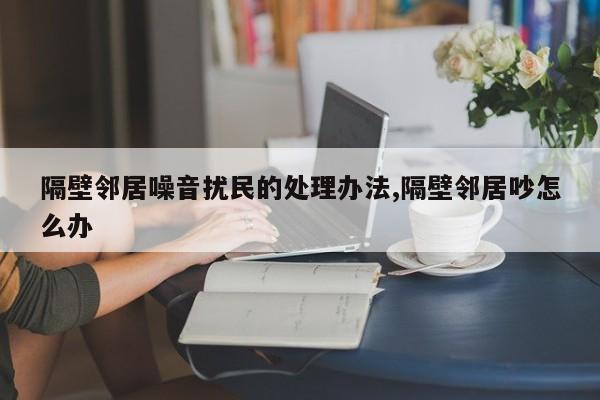 隔壁邻居噪音扰民的处理办法,隔壁邻居吵怎么办