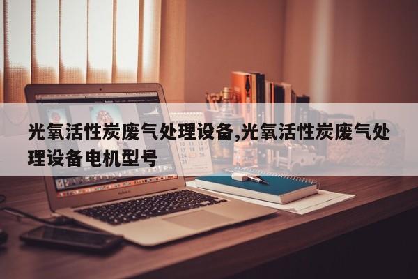 光氧活性炭废气处理设备,光氧活性炭废气处理设备电机型号