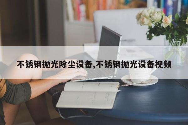 不锈钢抛光除尘设备,不锈钢抛光设备视频