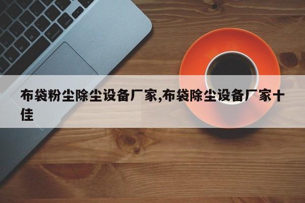 布袋粉尘除尘设备厂家,布袋除尘设备厂家十佳