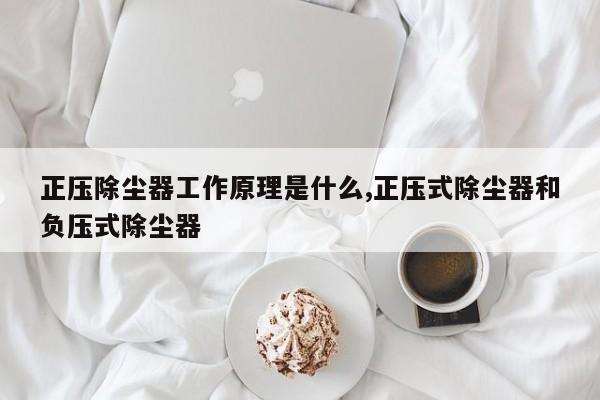正压除尘器工作原理是什么,正压式除尘器和负压式除尘器