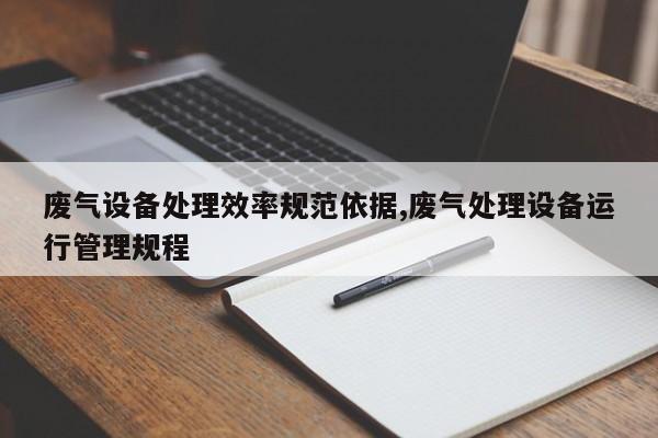 废气设备处理效率规范依据,废气处理设备运行管理规程