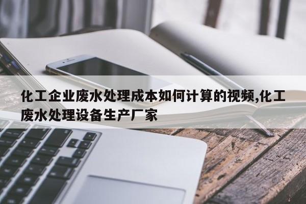 化工企业废水处理成本如何计算的视频,化工废水处理设备生产厂家