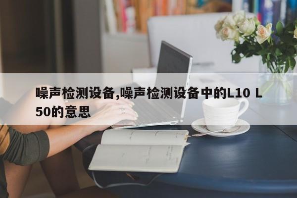 噪声检测设备,噪声检测设备中的L10 L50的意思