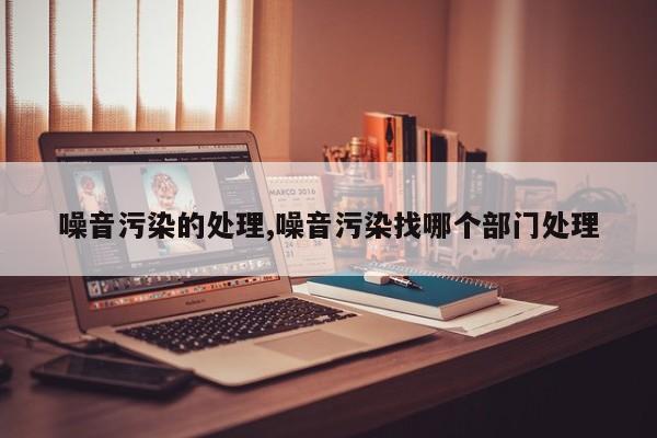 噪音污染的处理,噪音污染找哪个部门处理