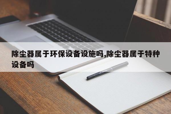 除尘器属于环保设备设施吗,除尘器属于特种设备吗