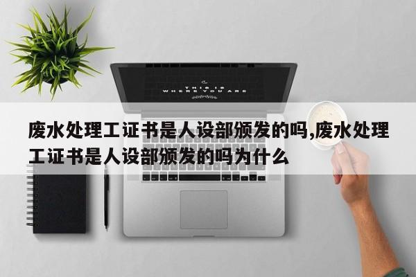 废水处理工证书是人设部颁发的吗,废水处理工证书是人设部颁发的吗为什么
