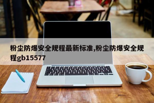 粉尘防爆安全规程最新标准,粉尘防爆安全规程gb15577