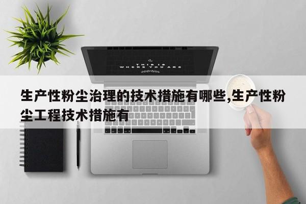 生产性粉尘治理的技术措施有哪些,生产性粉尘工程技术措施有