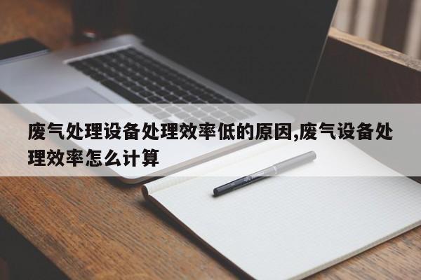 废气处理设备处理效率低的原因,废气设备处理效率怎么计算