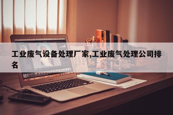 工业废气设备处理厂家,工业废气处理公司排名