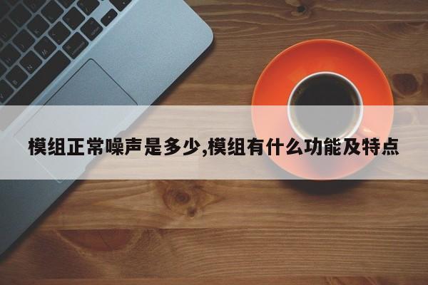 模组正常噪声是多少,模组有什么功能及特点